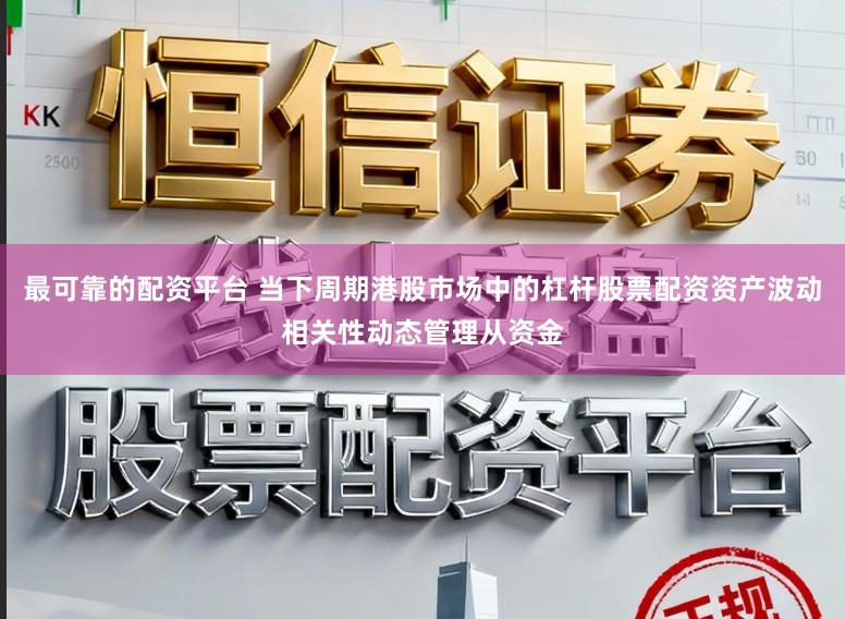 最可靠的配资平台 当下周期港股市场中的杠杆股票配资资产波动相关性动态管理从资金