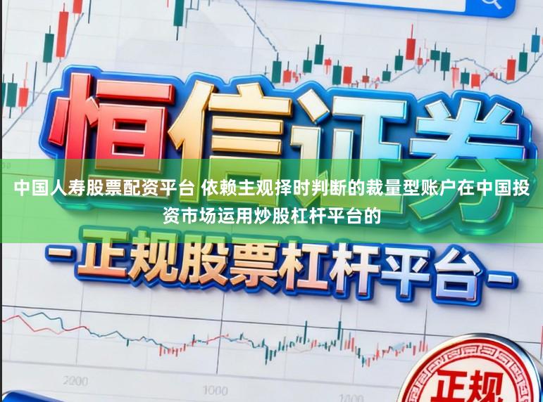中国人寿股票配资平台 依赖主观择时判断的裁量型账户在中国投资市场运用炒股杠杆平台的
