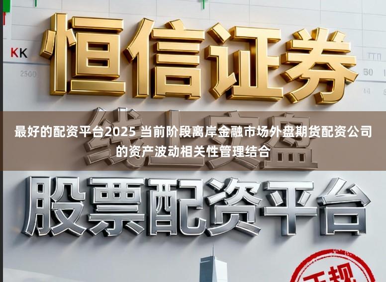 最好的配资平台2025 当前阶段离岸金融市场外盘期货配资公司的资产波动相关性管理结合