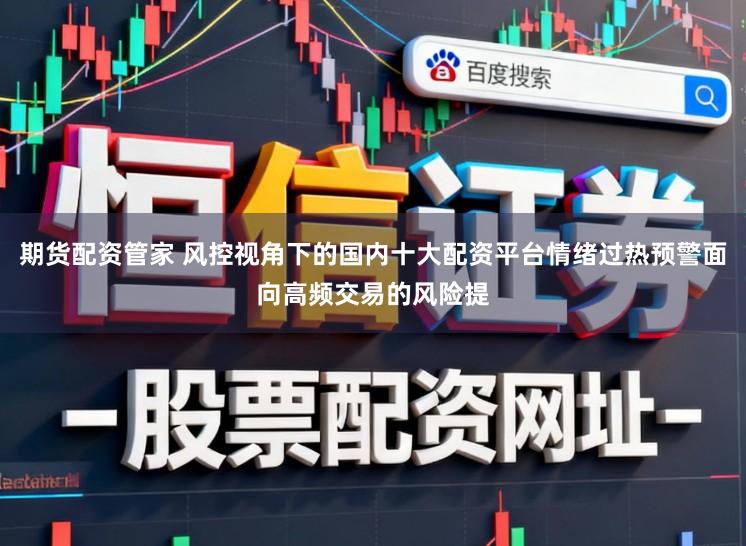 期货配资管家 风控视角下的国内十大配资平台情绪过热预警面向高频交易的风险提