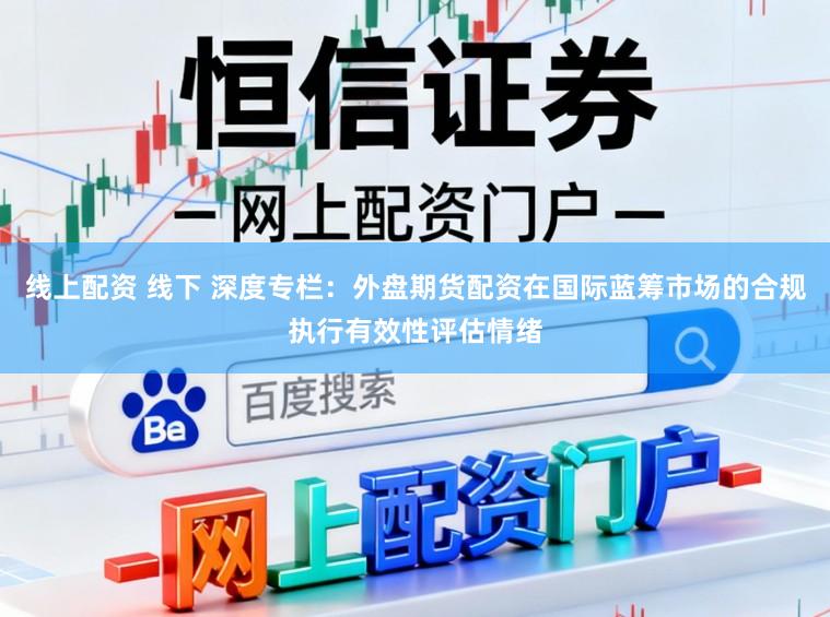 线上配资 线下 深度专栏：外盘期货配资在国际蓝筹市场的合规执行有效性评估情绪