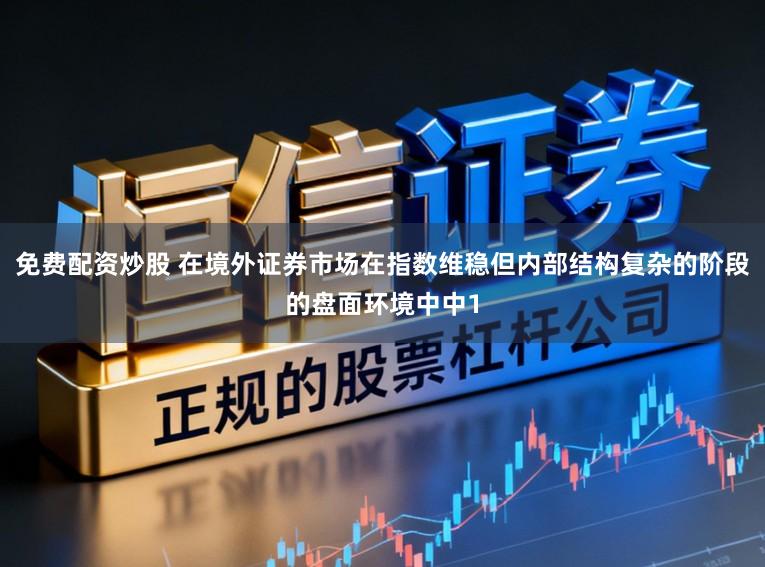 免费配资炒股 在境外证券市场在指数维稳但内部结构复杂的阶段的盘面环境中中1