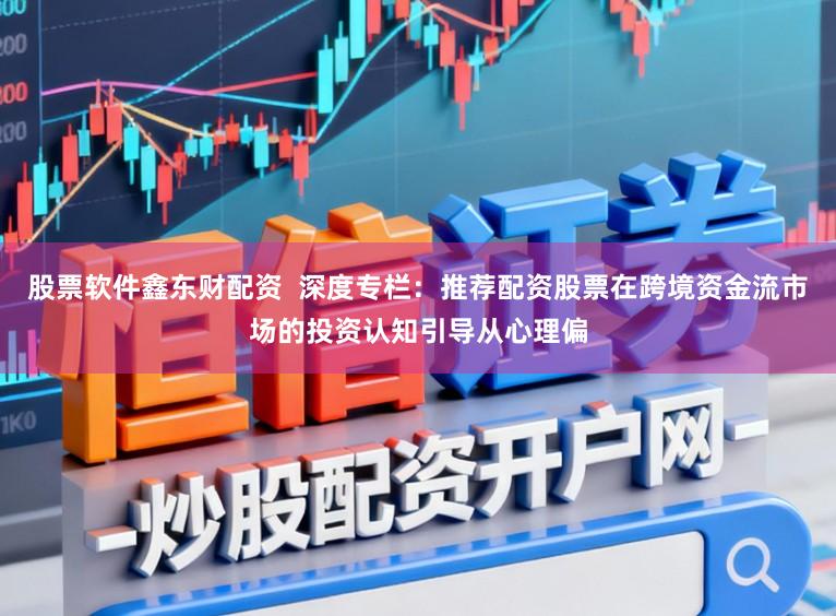 股票软件鑫东财配资  深度专栏：推荐配资股票在跨境资金流市场的投资认知引导从心理偏
