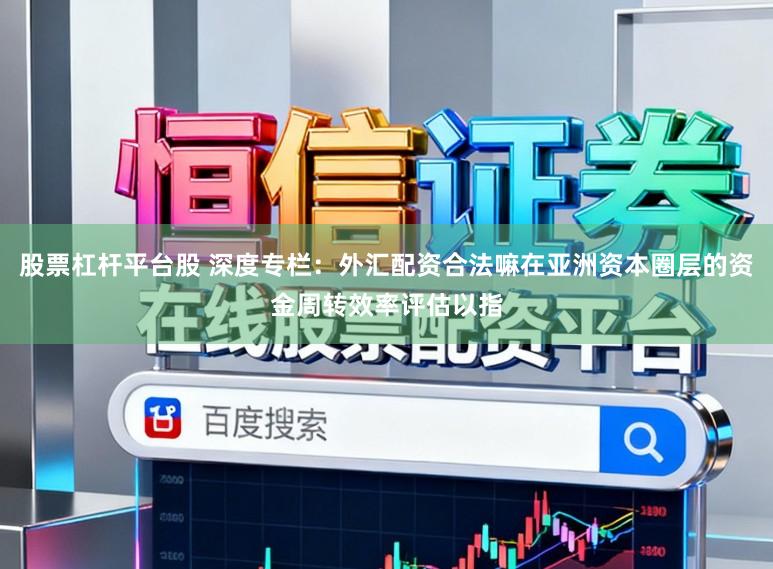 股票杠杆平台股 深度专栏：外汇配资合法嘛在亚洲资本圈层的资金周转效率评估以指