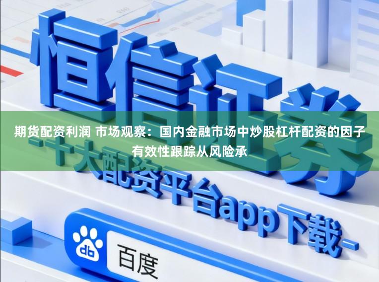 期货配资利润 市场观察：国内金融市场中炒股杠杆配资的因子有效性跟踪从风险承