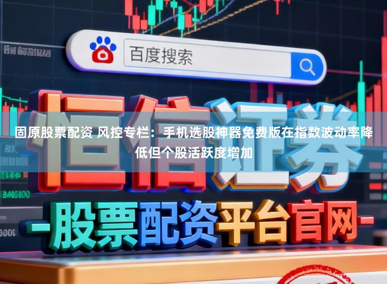 固原股票配资 风控专栏：手机选股神器免费版在指数波动率降低但个股活跃度增加