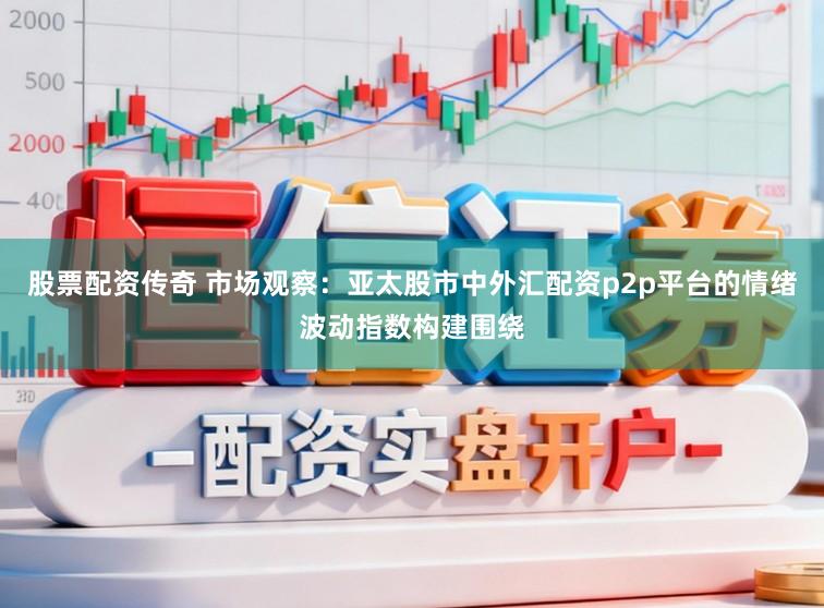 股票配资传奇 市场观察:亚太股市中外汇配资p2p平台的情绪波动指数构建围绕