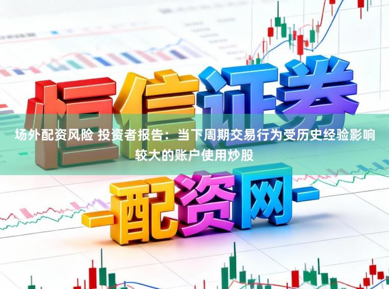 场外配资风险 投资者报告：当下周期交易行为受历史经验影响较大的账户使用炒股