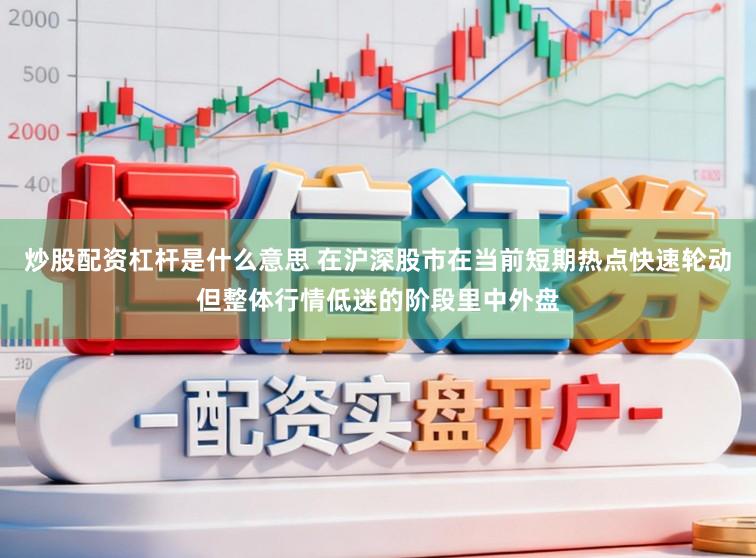 炒股配资杠杆是什么意思 在沪深股市在当前短期热点快速轮动但整体行情低迷的阶段里中外盘