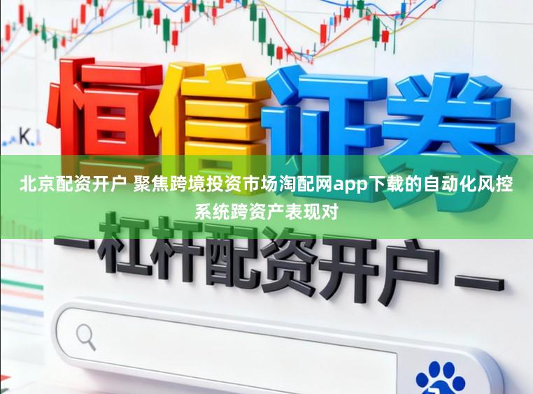 北京配资开户 聚焦跨境投资市场淘配网app下载的自动化风控系统跨资产表现对