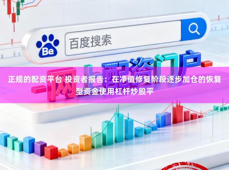 正规的配资平台 投资者报告：在净值修复阶段逐步加仓的恢复型资金使用杠杆炒股平