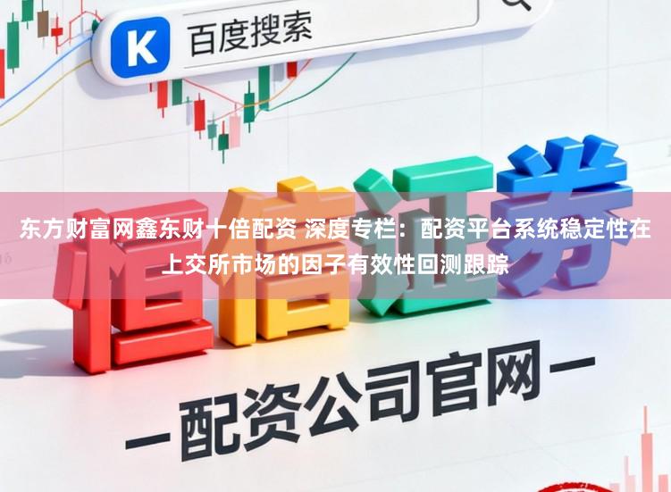 东方财富网鑫东财十倍配资 深度专栏：配资平台系统稳定性在上交所市场的因子有效性回测跟踪