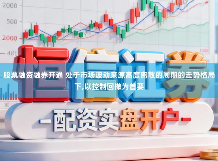 股票融资融券开通 处于市场波动来源高度离散的周期的走势格局下,以控制回撤为首要