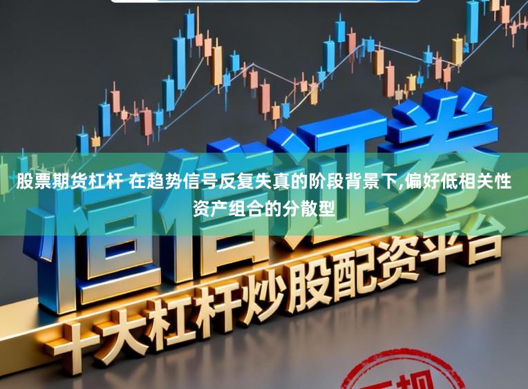 股票期货杠杆 在趋势信号反复失真的阶段背景下，偏好低相关性资产组合的分散型