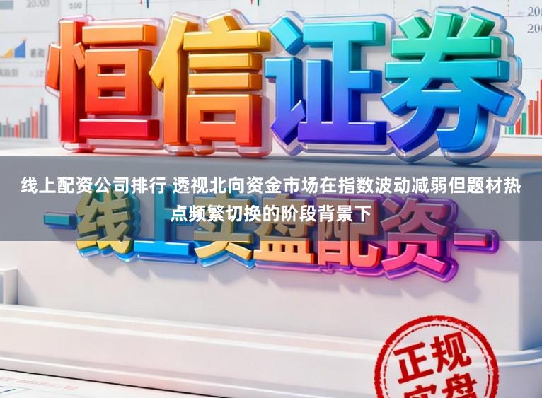 线上配资公司排行 透视北向资金市场在指数波动减弱但题材热点频繁切换的阶段背景下