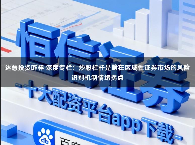 达慧投资咋样 深度专栏：炒股杠杆是啥在区域性证券市场的风险识别机制情绪拐点