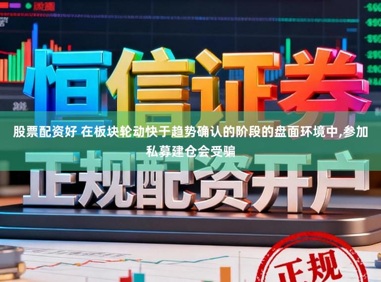 股票配资好 在板块轮动快于趋势确认的阶段的盘面环境中，参加私募建仓会受骗