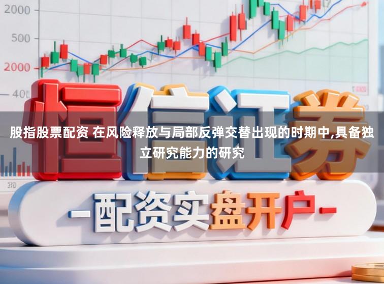 股指股票配资 在风险释放与局部反弹交替出现的时期中,具备独立研究能力的研究