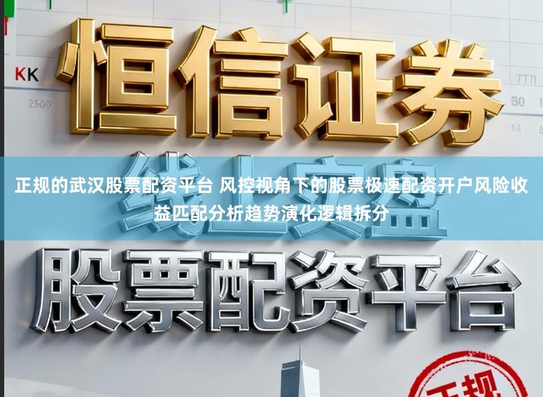 正规的武汉股票配资平台 风控视角下的股票极速配资开户风险收益匹配分析趋势演化逻辑拆分