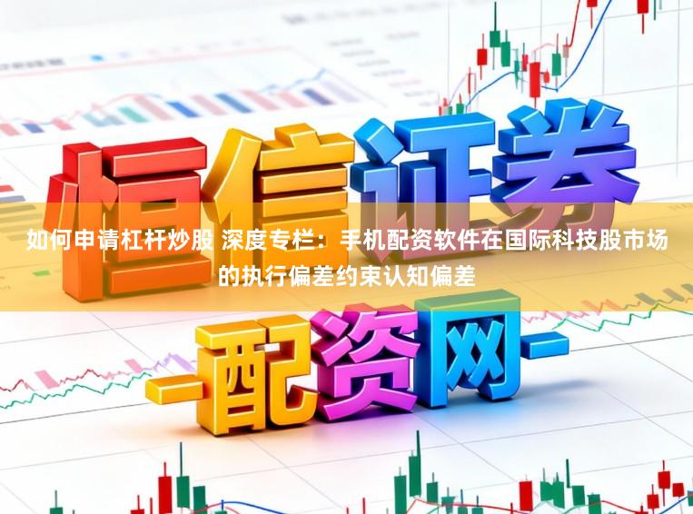 如何申请杠杆炒股 深度专栏：手机配资软件在国际科技股市场的执行偏差约束认知偏差