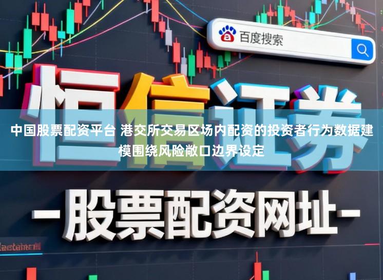 中国股票配资平台 港交所交易区场内配资的投资者行为数据建模围绕风险敞口边界设定
