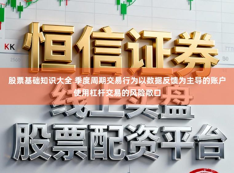 股票基础知识大全 季度周期交易行为以数据反馈为主导的账户使用杠杆交易的风险敞口