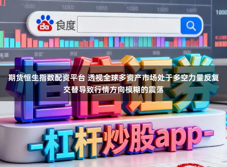 期货恒生指数配资平台 透视全球多资产市场处于多空力量反复交替导致行情方向模糊的震荡