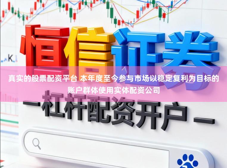 真实的股票配资平台 本年度至今参与市场以稳定复利为目标的账户群体使用实体配资公司