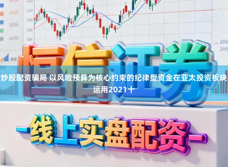 炒股配资骗局 以风险预算为核心约束的纪律型资金在亚太投资板块运用2021十