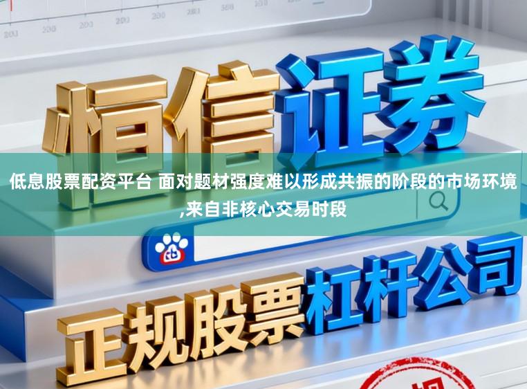 低息股票配资平台 面对题材强度难以形成共振的阶段的市场环境，来自非核心交易时段