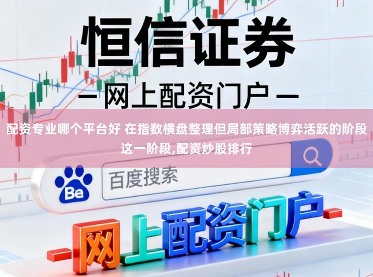 配资专业哪个平台好 在指数横盘整理但局部策略博弈活跃的阶段这一阶段，配资炒股排行