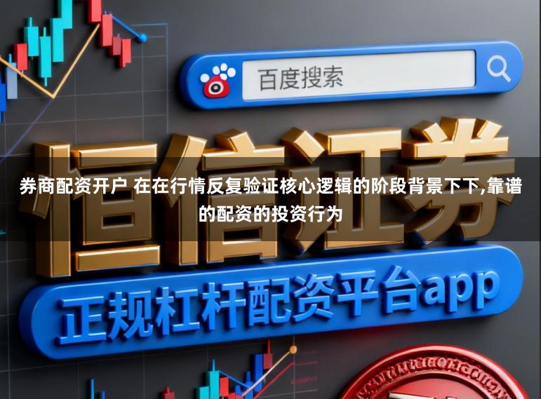 券商配资开户 在在行情反复验证核心逻辑的阶段背景下下，靠谱的配资的投资行为