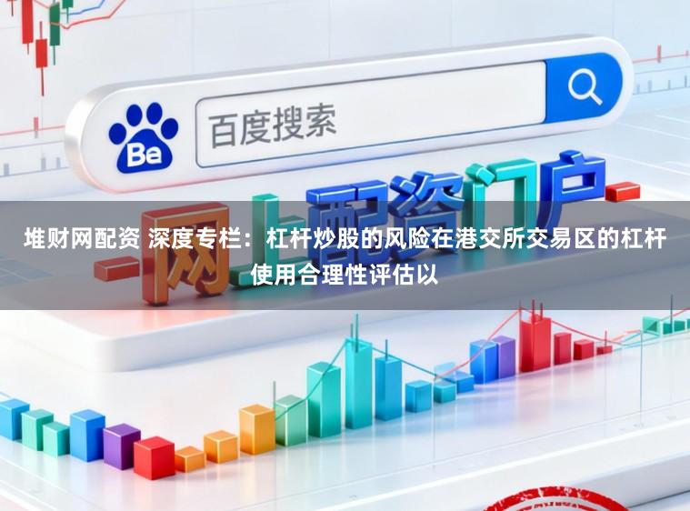 堆财网配资 深度专栏：杠杆炒股的风险在港交所交易区的杠杆使用合理性评估以
