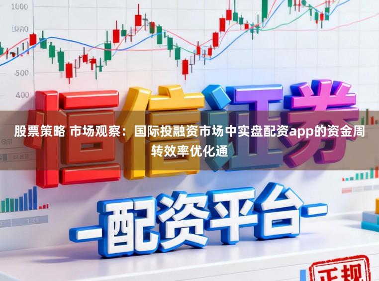 股票策略 市场观察：国际投融资市场中实盘配资app的资金周转效率优化通