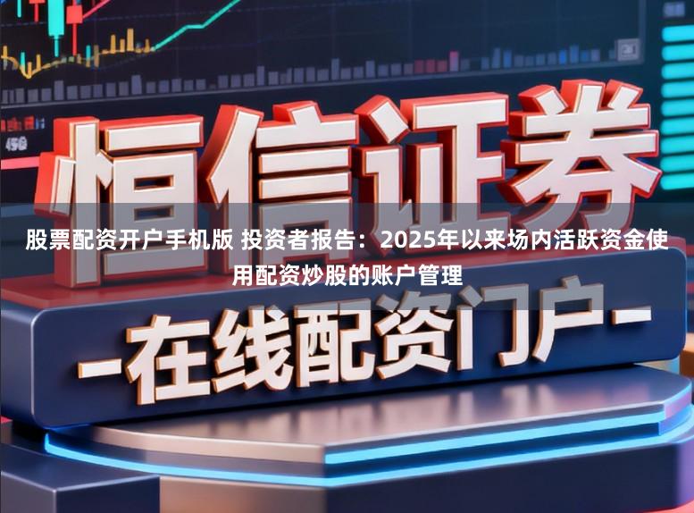 股票配资开户手机版 投资者报告:2025年以来场内活跃资金使用配资炒股的账户管理