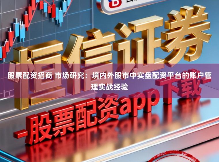 股票配资招商 市场研究:境内外股市中实盘配资平台的账户管理实战经验