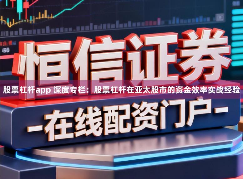 股票杠杆app 深度专栏:股票杠杆在亚太股市的资金效率实战经验