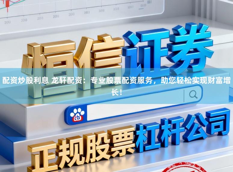 配资炒股利息 龙轩配资:专业股票配资服务,助您轻松实现财富增长!