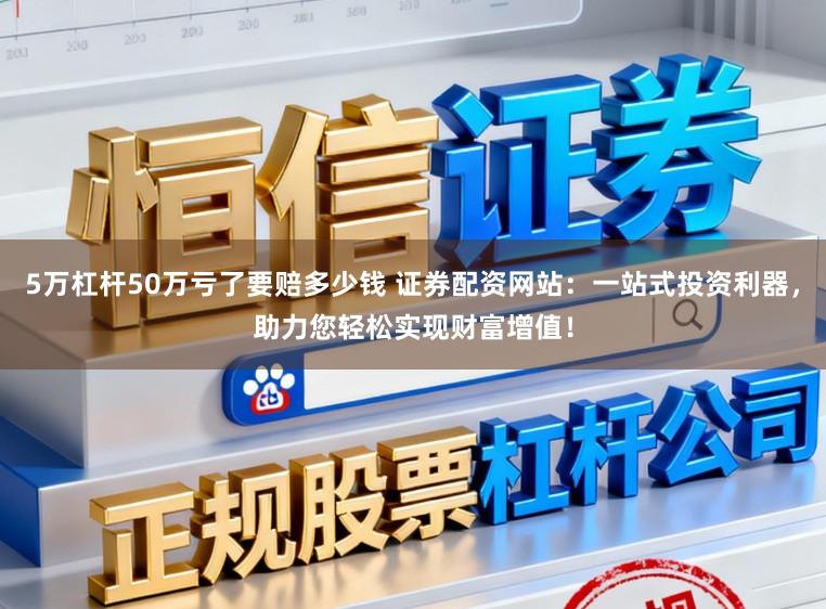 5万杠杆50万亏了要赔多少钱 证券配资网站:一站式投资利器,助力您轻松实现财富增值!