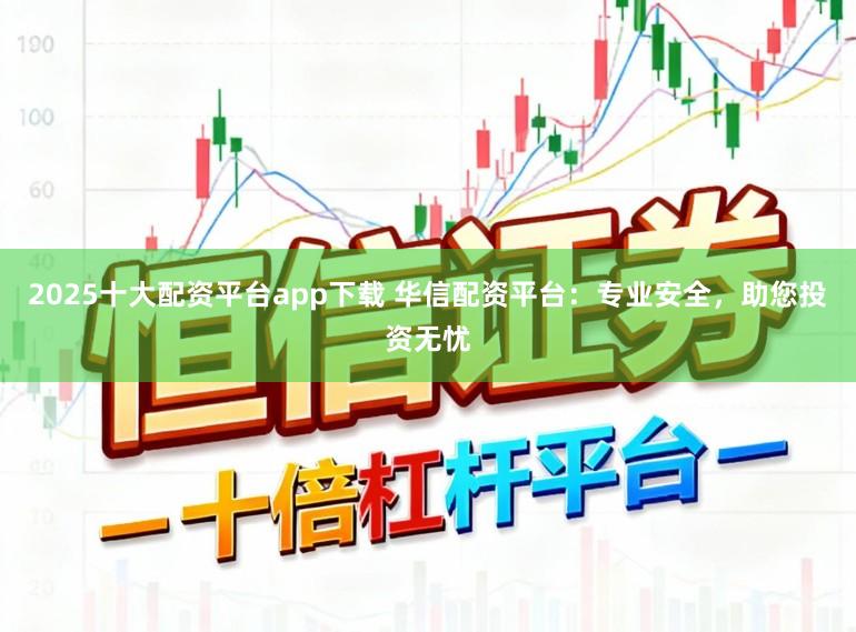 2025十大配资平台app下载 华信配资平台:专业安全,助您投资无忧