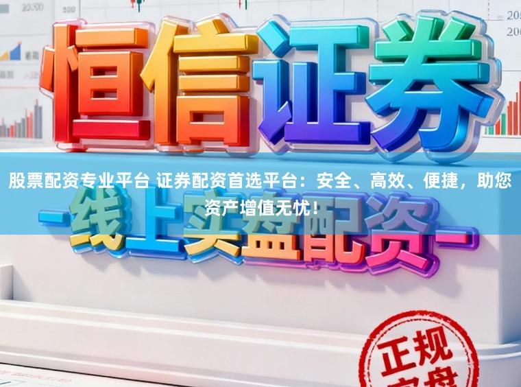 股票配资专业平台 证券配资首选平台:安全、高效、便捷,助您资产增值无忧!