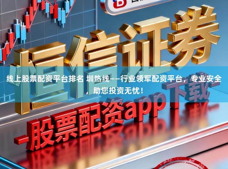 线上股票配资平台排名 圳热线——行业领军配资平台，专业安全，助您投资无忧！