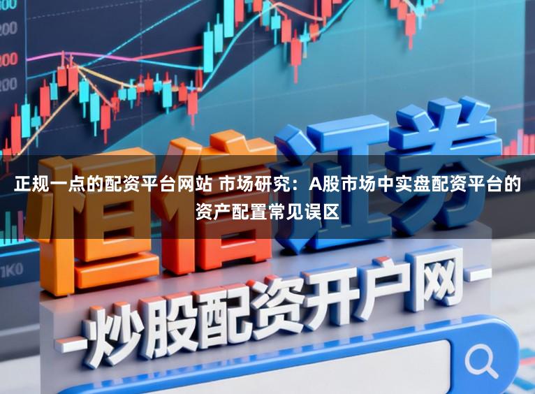 正规一点的配资平台网站 市场研究：A股市场中实盘配资平台的资产配置常见误区