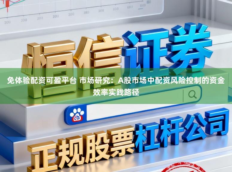 免体验配资可盈平台 市场研究：A股市场中配资风险控制的资金效率实践路径