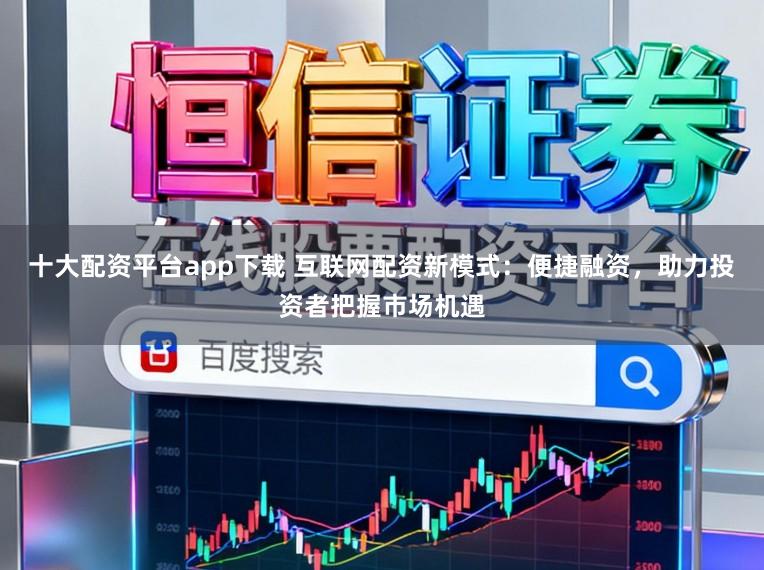 十大配资平台app下载 互联网配资新模式:便捷融资,助力投资者把握市场机遇
