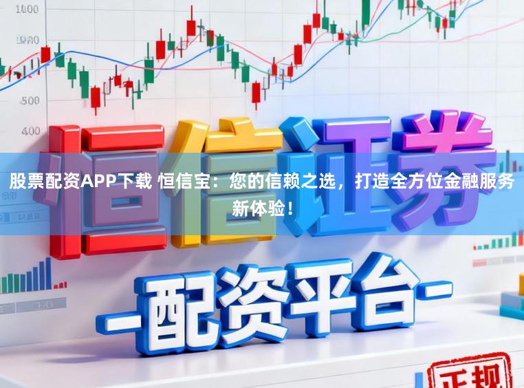 股票配资APP下载 恒信宝:您的信赖之选,打造全方位金融服务新体验!