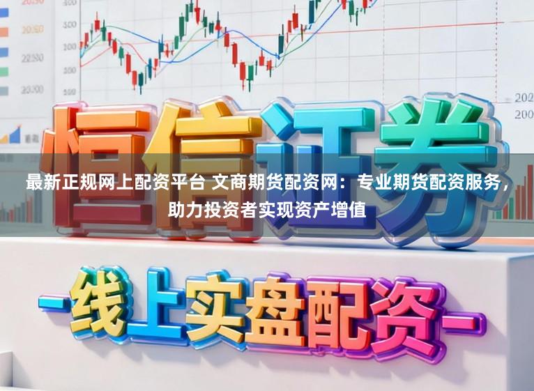 最新正规网上配资平台 文商期货配资网:专业期货配资服务,助力投资者实现资产增值