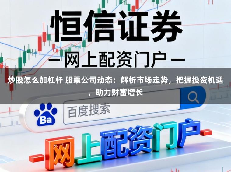 炒股怎么加杠杆 股票公司动态:解析市场走势,把握投资机遇,助力财富增长
