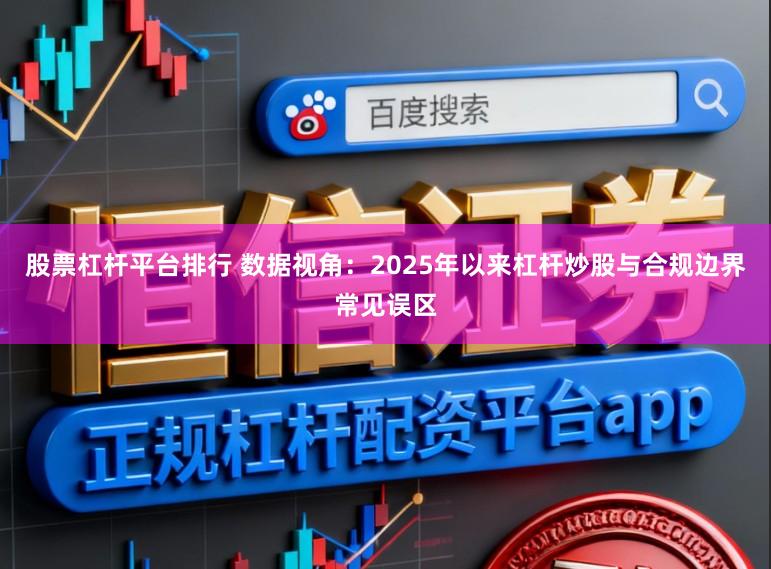 股票杠杆平台排行 数据视角:2025年以来杠杆炒股与合规边界常见误区