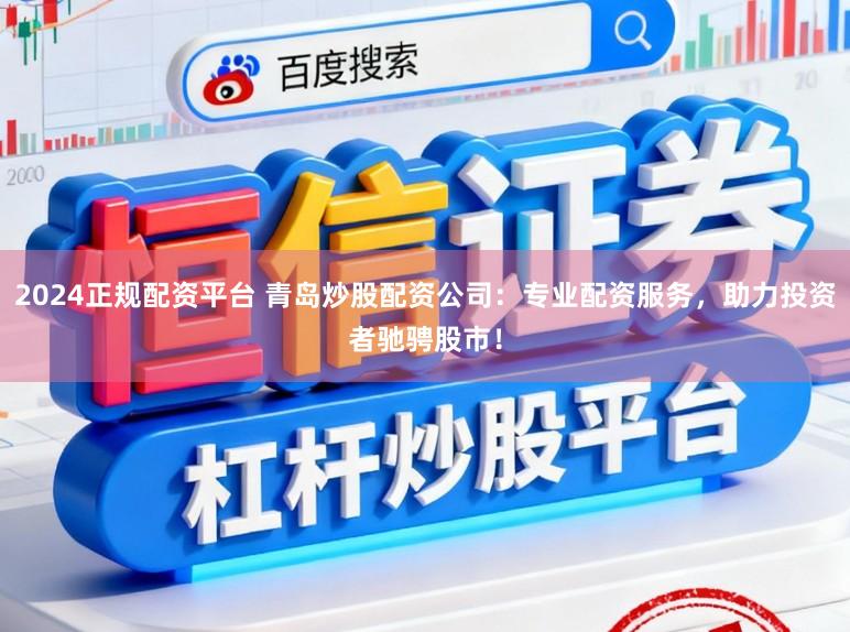 2024正规配资平台 青岛炒股配资公司:专业配资服务,助力投资者驰骋股市!